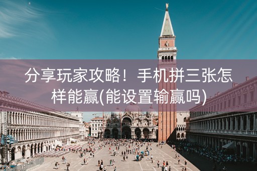 分享玩家攻略！手机拼三张怎样能赢(能设置输赢吗)
