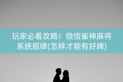 玩家必看攻略！微信雀神麻将系统规律(怎样才能有好牌)