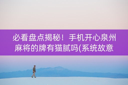 必看盘点揭秘！手机开心泉州麻将的牌有猫腻吗(系统故意让你输)