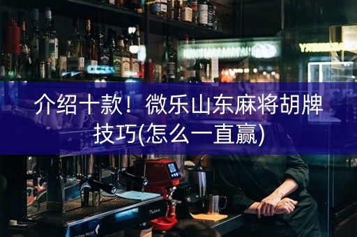 介绍十款！微乐山东麻将胡牌技巧(怎么一直赢)