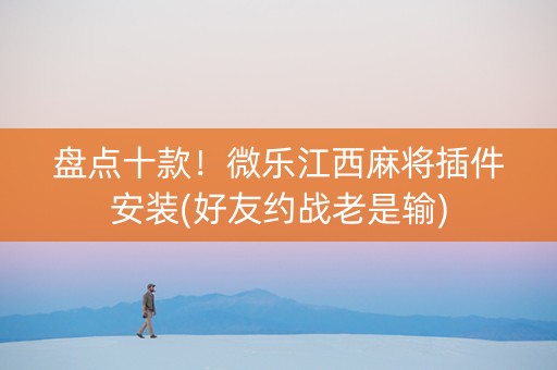 盘点十款！微乐江西麻将插件安装(好友约战老是输)
