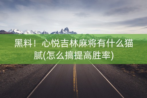 黑料！心悦吉林麻将有什么猫腻(怎么搞提高胜率)