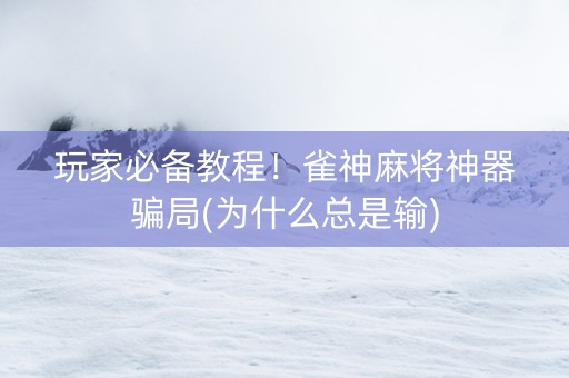 玩家必备教程！雀神麻将神器骗局(为什么总是输)