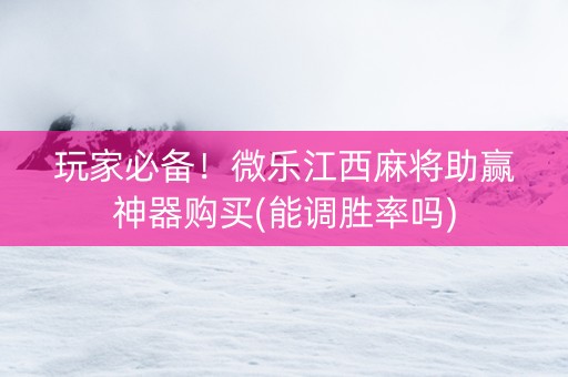 玩家必备！微乐江西麻将助赢神器购买(能调胜率吗)