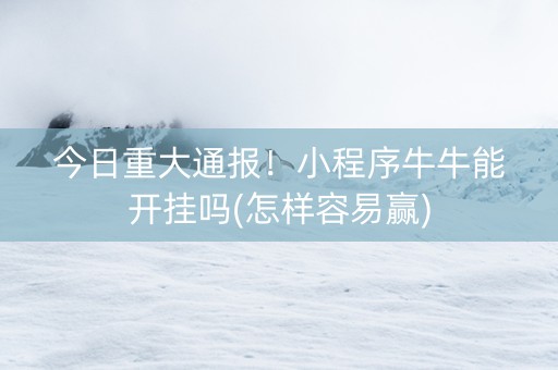 今日重大通报！小程序牛牛能开挂吗(怎样容易赢)