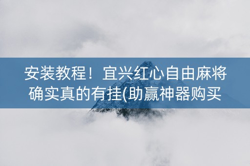 安装教程！宜兴红心自由麻将确实真的有挂(助赢神器购买)