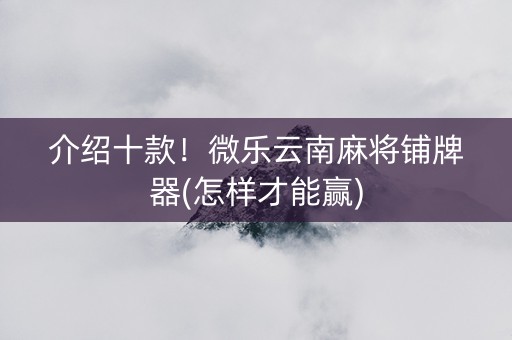 介绍十款！微乐云南麻将铺牌器(怎样才能赢)