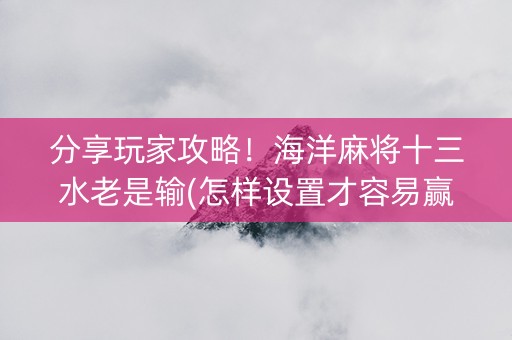 分享玩家攻略！海洋麻将十三水老是输(怎样设置才容易赢)