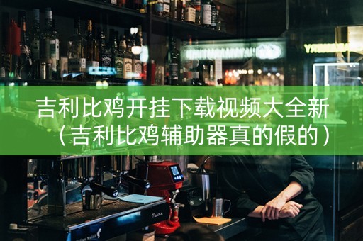 吉利比鸡开挂下载视频大全新（吉利比鸡辅助器真的假的）