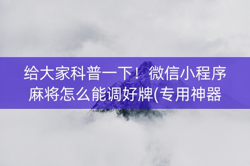 给大家科普一下！微信小程序麻将怎么能调好牌(专用神器胡牌技巧)
