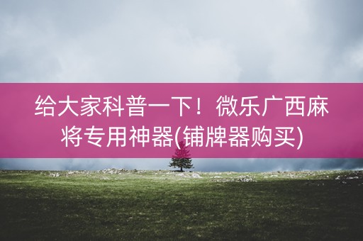 给大家科普一下！微乐广西麻将专用神器(铺牌器购买)