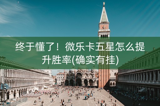 终于懂了！微乐卡五星怎么提升胜率(确实有挂)