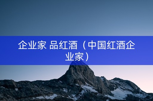 企业家 品红酒（中国红酒企业家）
