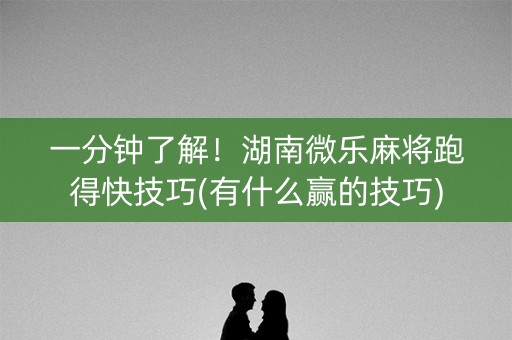 一分钟了解！湖南微乐麻将跑得快技巧(有什么赢的技巧)