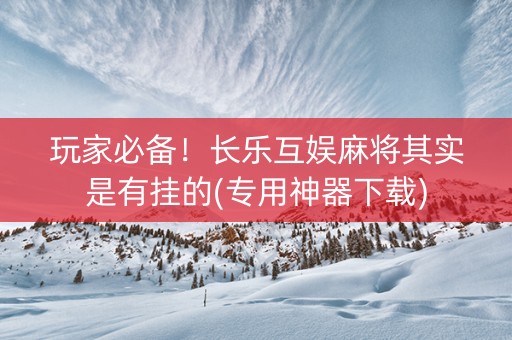 玩家必备！长乐互娱麻将其实是有挂的(专用神器下载)