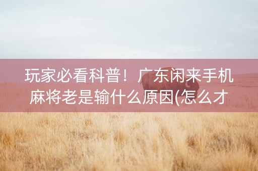 玩家必看科普！广东闲来手机麻将老是输什么原因(怎么才可以赢)
