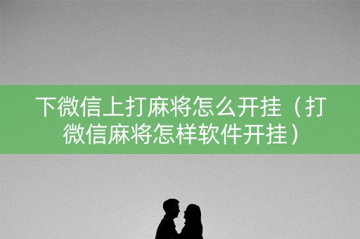 下微信上打麻将怎么开挂（打微信麻将怎样软件开挂）