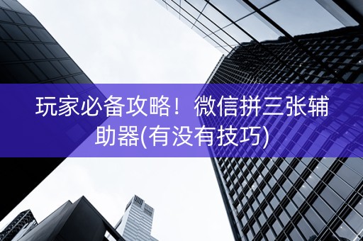 玩家必备攻略！微信拼三张辅助器(有没有技巧)