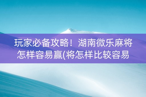 玩家必备攻略！湖南微乐麻将怎样容易赢(将怎样比较容易赢)