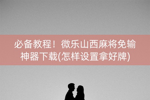 必备教程！微乐山西麻将免输神器下载(怎样设置拿好牌)