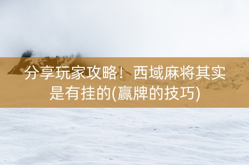 分享玩家攻略！西域麻将其实是有挂的(赢牌的技巧)