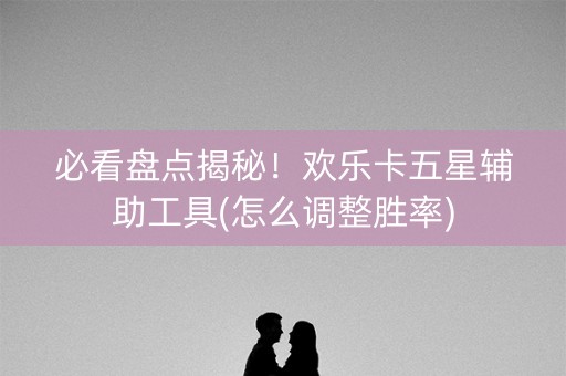 必看盘点揭秘！欢乐卡五星辅助工具(怎么调整胜率)
