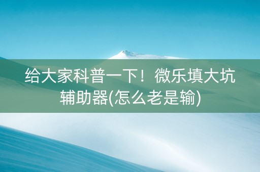 给大家科普一下！微乐填大坑辅助器(怎么老是输)
