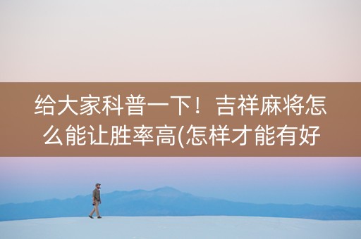 给大家科普一下！吉祥麻将怎么能让胜率高(怎样才能有好牌)