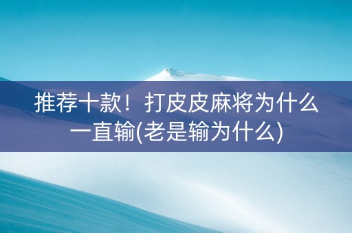 推荐十款！打皮皮麻将为什么一直输(老是输为什么)