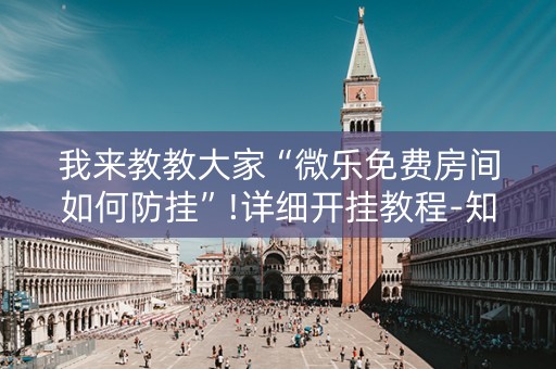 我来教教大家“微乐免费房间如何防挂”!详细开挂教程-知乎