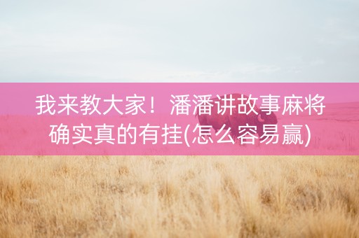 我来教大家！潘潘讲故事麻将确实真的有挂(怎么容易赢)