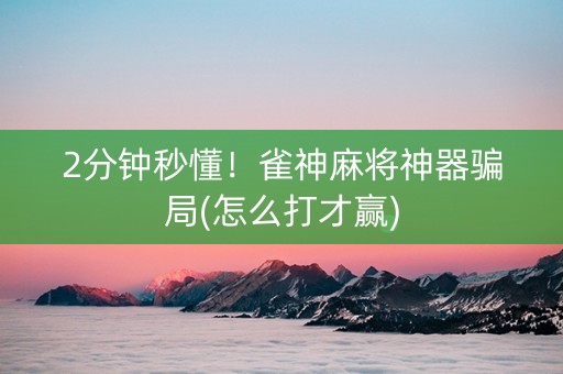2分钟秒懂！雀神麻将神器骗局(怎么打才赢)