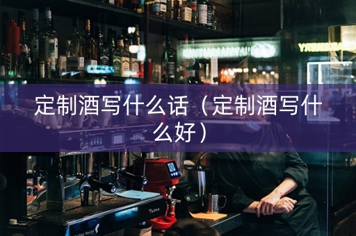 定制酒写什么话（定制酒写什么好）