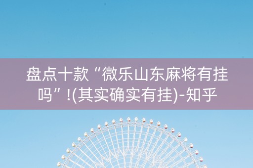 盘点十款“微乐山东麻将有挂吗”!(其实确实有挂)-知乎