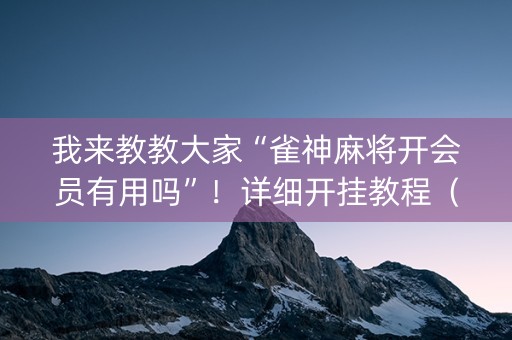 我来教教大家“雀神麻将开会员有用吗”！详细开挂教程（确实真的有挂)-知乎