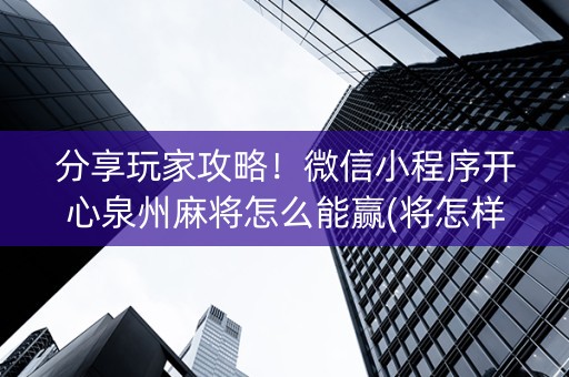 分享玩家攻略！微信小程序开心泉州麻将怎么能赢(将怎样比较容易赢)
