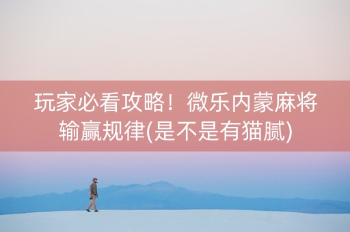 玩家必看攻略！微乐内蒙麻将输赢规律(是不是有猫腻)