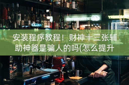 安装程序教程！财神十三张辅助神器是骗人的吗(怎么提升胜率)