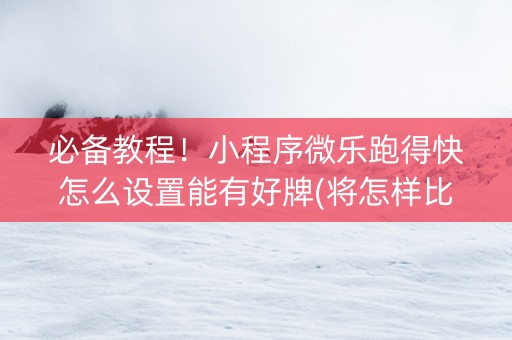 必备教程！小程序微乐跑得快怎么设置能有好牌(将怎样比较容易赢)