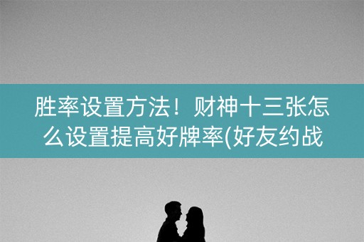 胜率设置方法！财神十三张怎么设置提高好牌率(好友约战老是输)