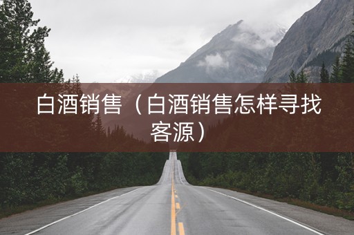 白酒销售（白酒销售怎样寻找客源）