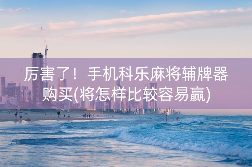 厉害了！手机科乐麻将辅牌器购买(将怎样比较容易赢)