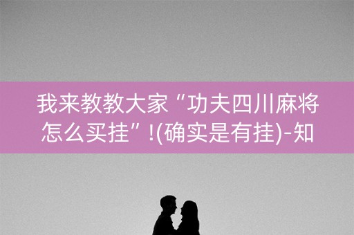 我来教教大家“功夫四川麻将怎么买挂”!(确实是有挂)-知乎