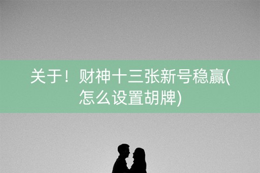 关于！财神十三张新号稳赢(怎么设置胡牌)