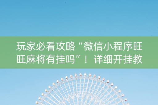 玩家必看攻略“微信小程序旺旺麻将有挂吗”！详细开挂教程（确实真的有挂)-知乎