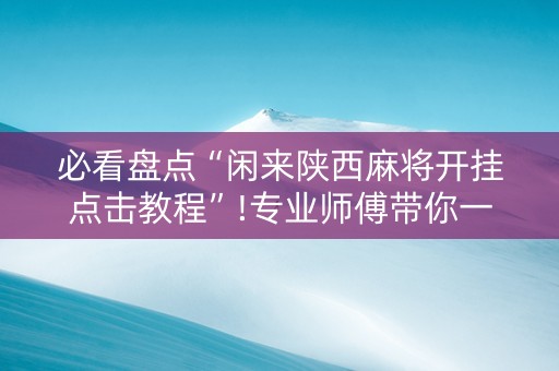 必看盘点“闲来陕西麻将开挂点击教程”!专业师傅带你一起了解（详细教程）-知乎