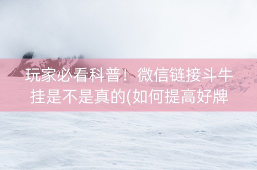 玩家必看科普！微信链接斗牛挂是不是真的(如何提高好牌几率)