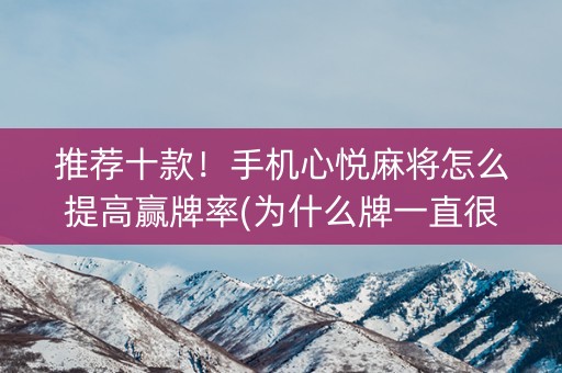 推荐十款！手机心悦麻将怎么提高赢牌率(为什么牌一直很差)