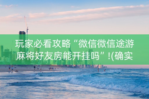 玩家必看攻略“微信微信途游麻将好友房能开挂吗”!(确实是有挂)-知乎