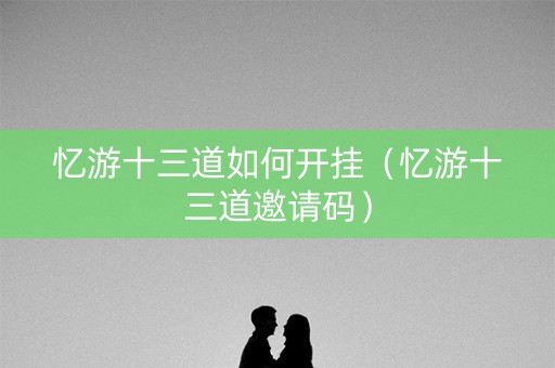 忆游十三道如何开挂（忆游十三道邀请码）